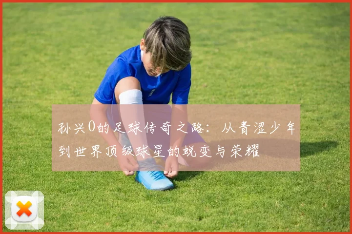 孙兴O的足球传奇之路：从青涩少年到世界顶级球星的蜕变与荣耀