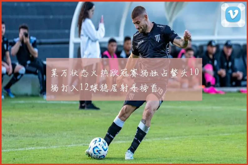 莱万状态火热欧冠赛场独占鳌头10场打入12球稳居射手榜首