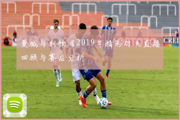 曼城与利物浦2019年精彩对决直播回顾与赛后分析