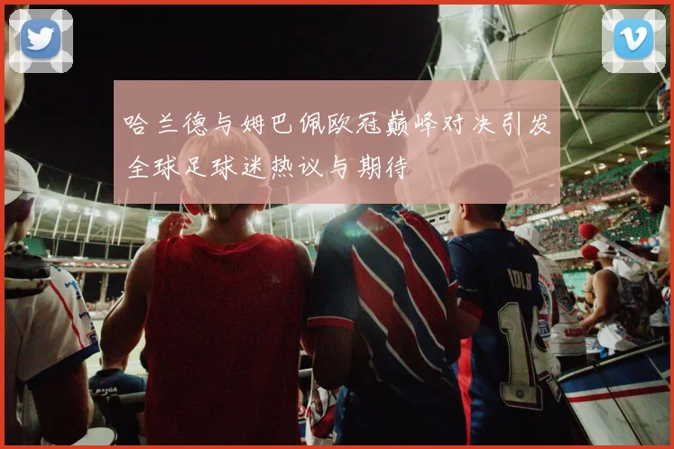 哈兰德与姆巴佩欧冠巅峰对决引发全球足球迷热议与期待