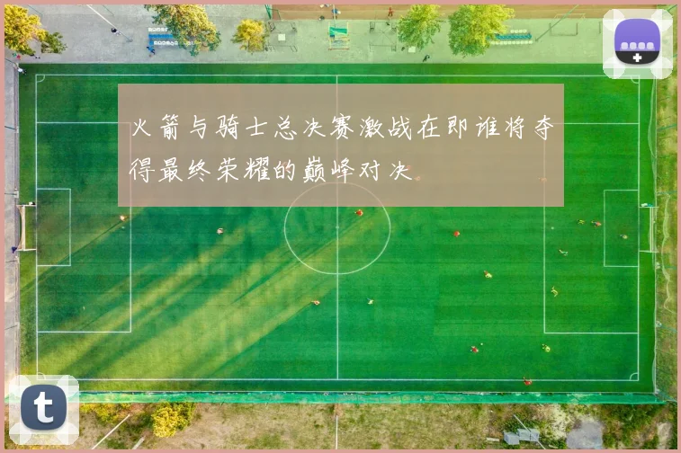 火箭与骑士总决赛激战在即谁将夺得最终荣耀的巅峰对决