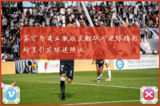 苏宁与建业激战正酣双方进球精彩纷呈引发球迷热议
