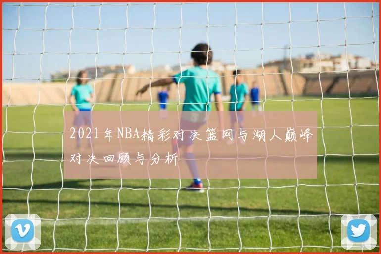 2021年NBA精彩对决篮网与湖人巅峰对决回顾与分析