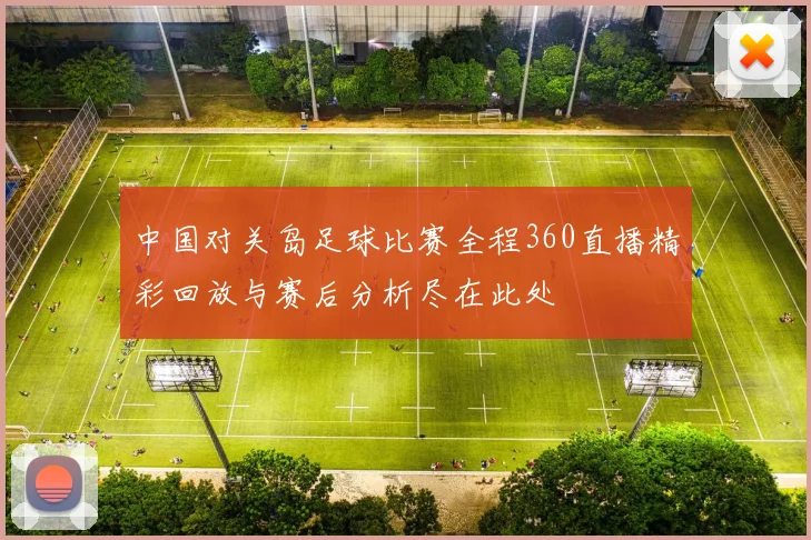 中国对关岛足球比赛全程360直播精彩回放与赛后分析尽在此处