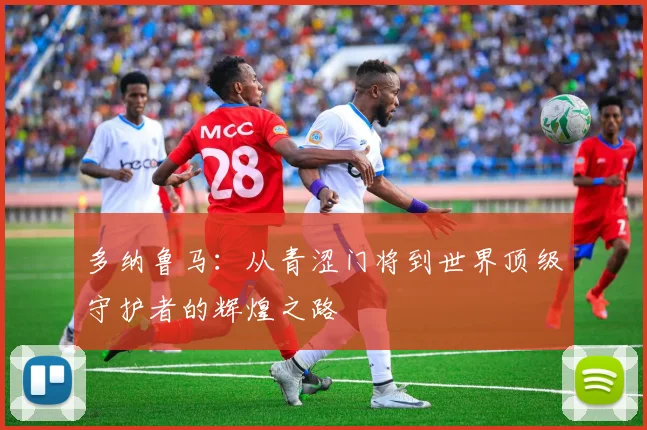 多纳鲁马：从青涩门将到世界顶级守护者的辉煌之路