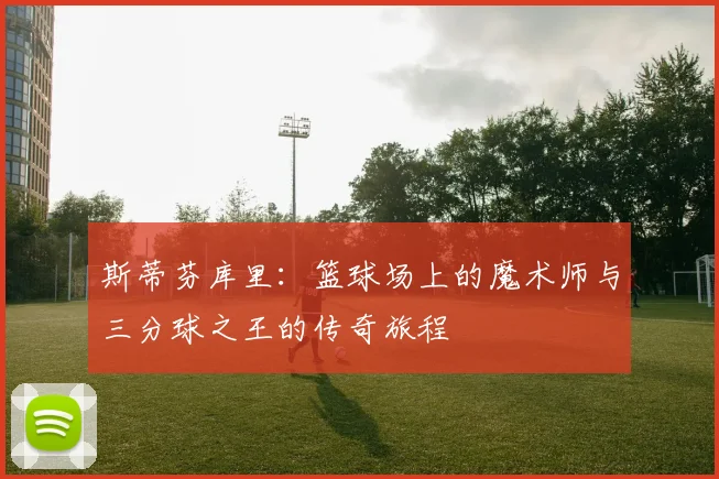 斯蒂芬库里：篮球场上的魔术师与三分球之王的传奇旅程