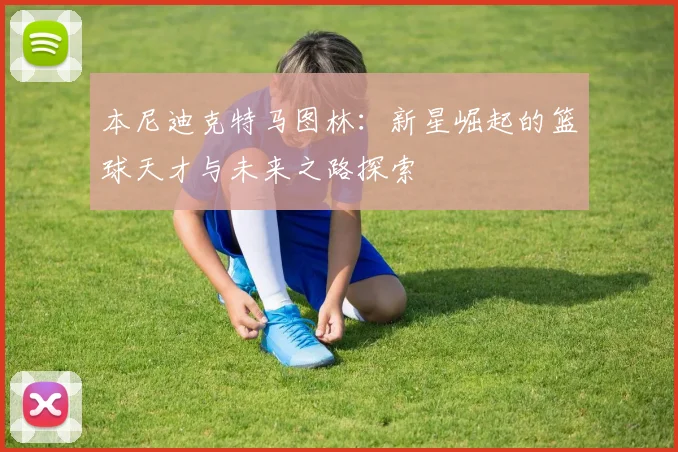 本尼迪克特马图林：新星崛起的篮球天才与未来之路探索