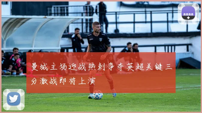 曼城主场迎战热刺争夺英超关键三分激战即将上演