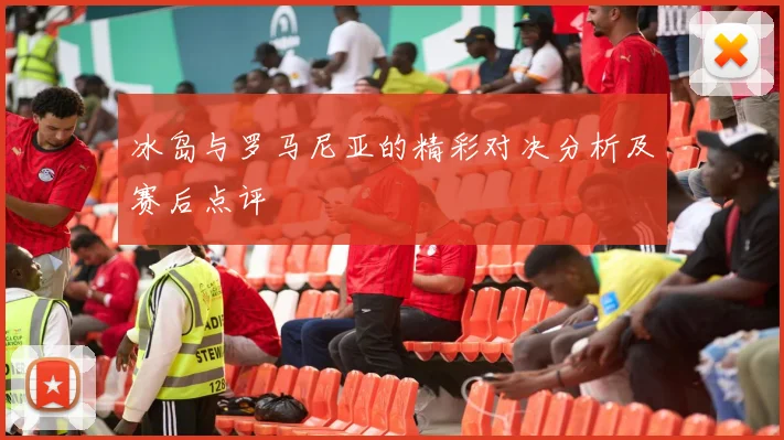 冰岛与罗马尼亚的精彩对决分析及赛后点评