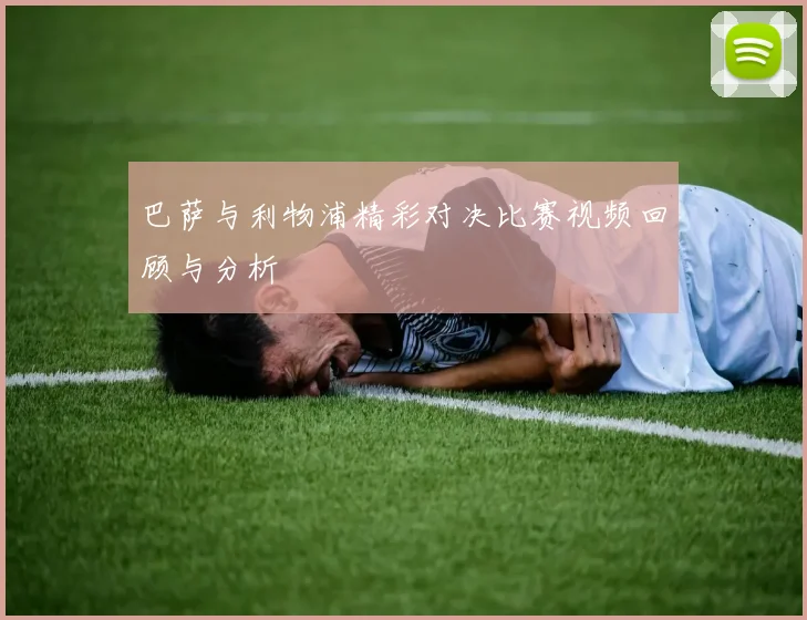 巴萨与利物浦精彩对决比赛视频回顾与分析