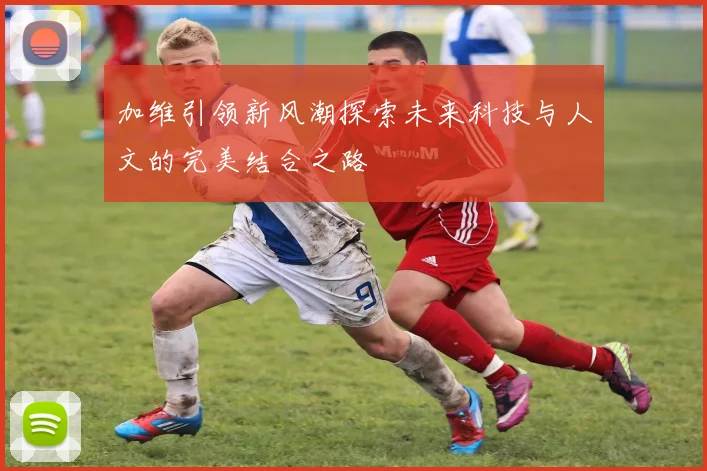 加维引领新风潮探索未来科技与人文的完美结合之路