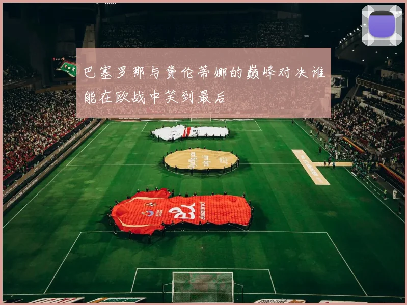 巴塞罗那与费伦蒂娜的巅峰对决谁能在欧战中笑到最后