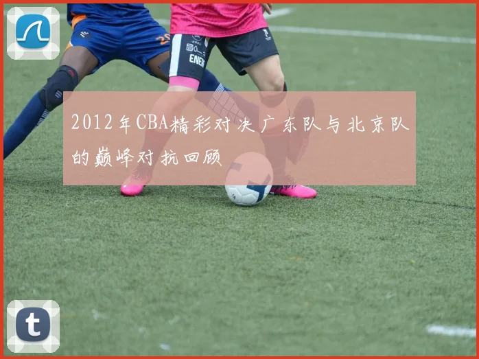 2012年CBA精彩对决广东队与北京队的巅峰对抗回顾