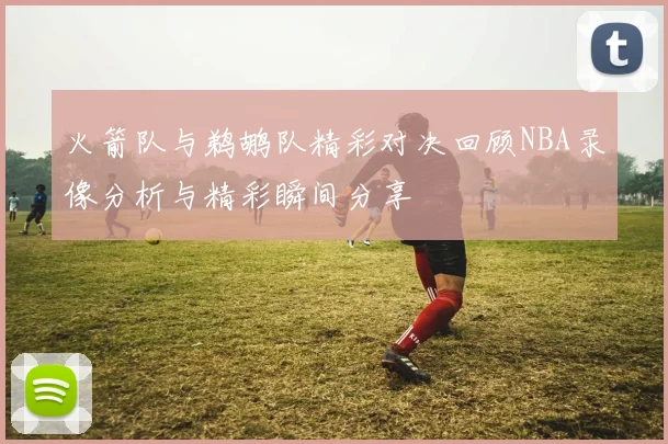 火箭队与鹈鹕队精彩对决回顾NBA录像分析与精彩瞬间分享