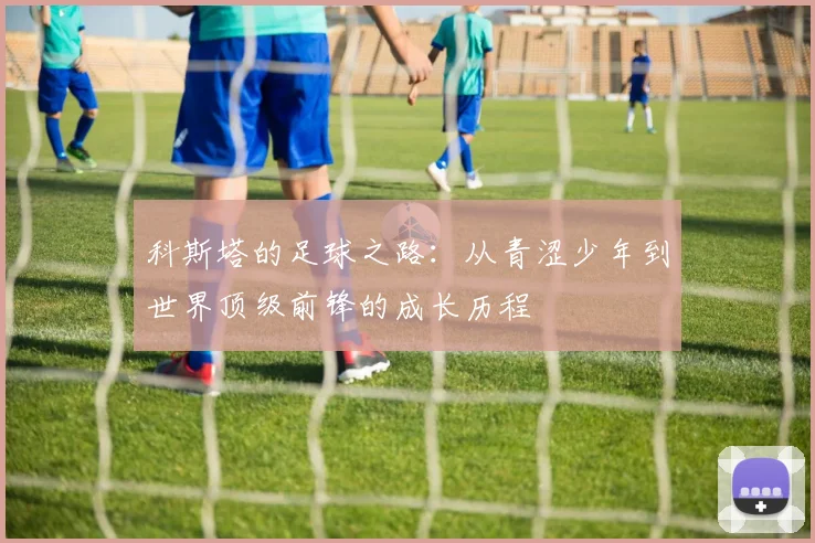 科斯塔的足球之路：从青涩少年到世界顶级前锋的成长历程