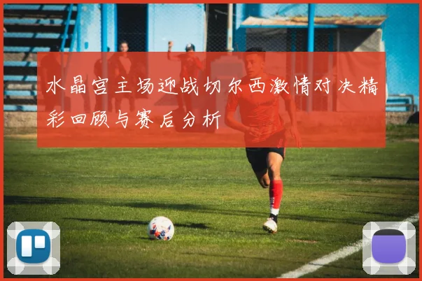 水晶宫主场迎战切尔西激情对决精彩回顾与赛后分析