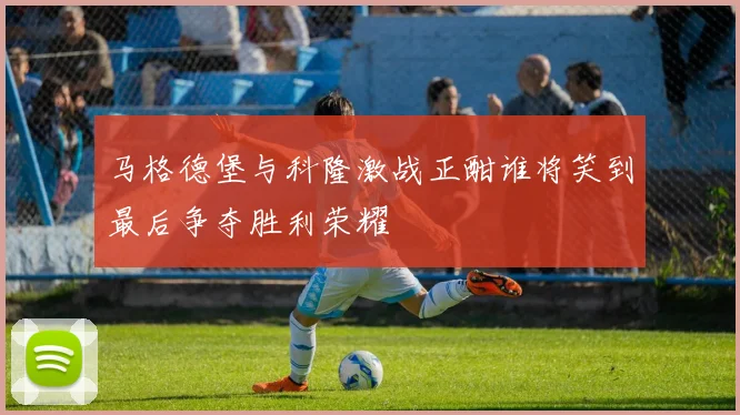 马格德堡与科隆激战正酣谁将笑到最后争夺胜利荣耀