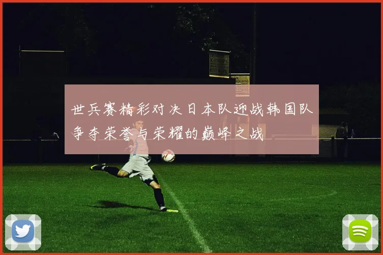 世兵赛精彩对决日本队迎战韩国队争夺荣誉与荣耀的巅峰之战