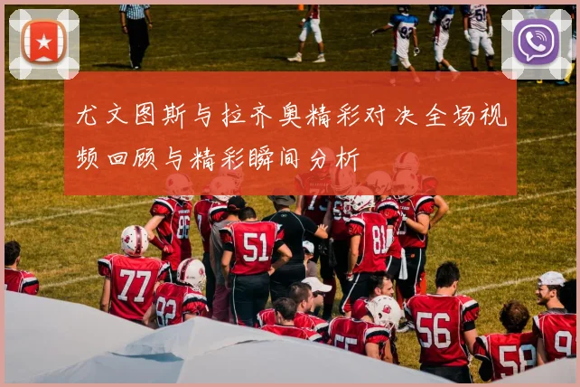 尤文图斯与拉齐奥精彩对决全场视频回顾与精彩瞬间分析