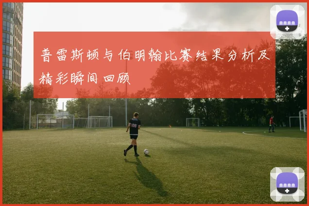 普雷斯顿与伯明翰比赛结果分析及精彩瞬间回顾