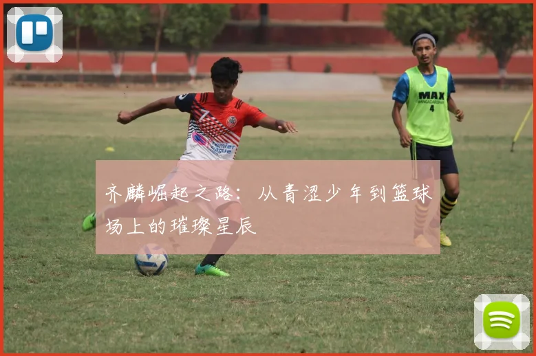 齐麟崛起之路：从青涩少年到篮球场上的璀璨星辰