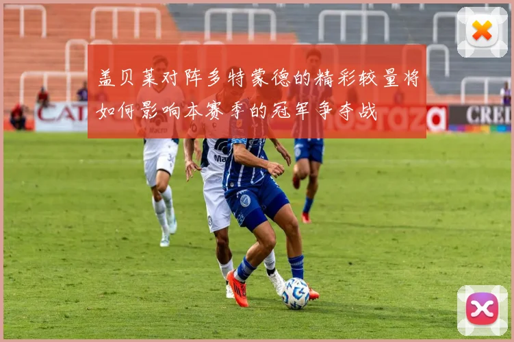 盖贝莱对阵多特蒙德的精彩较量将如何影响本赛季的冠军争夺战